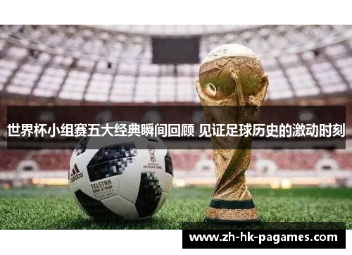 世界杯小组赛五大经典瞬间回顾 见证足球历史的激动时刻
