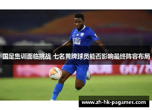 国足集训面临挑战 七名黄牌球员能否影响最终阵容布局