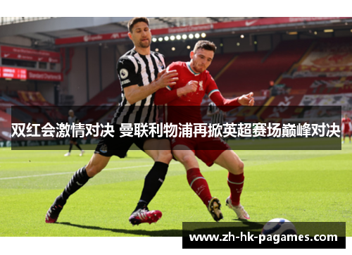 双红会激情对决 曼联利物浦再掀英超赛场巅峰对决