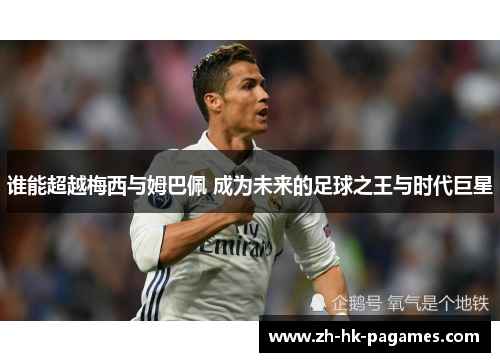 谁能超越梅西与姆巴佩 成为未来的足球之王与时代巨星