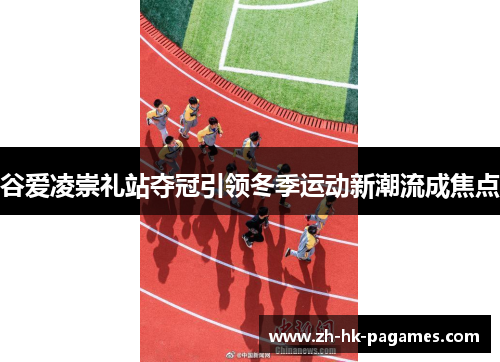 谷爱凌崇礼站夺冠引领冬季运动新潮流成焦点