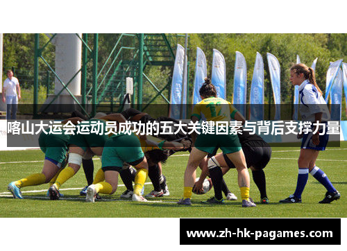 喀山大运会运动员成功的五大关键因素与背后支撑力量