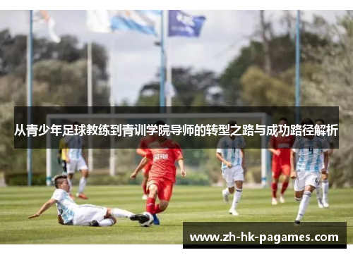 从青少年足球教练到青训学院导师的转型之路与成功路径解析