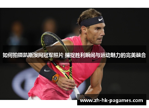 如何拍摄凯斯澳网冠军照片 捕捉胜利瞬间与运动魅力的完美融合