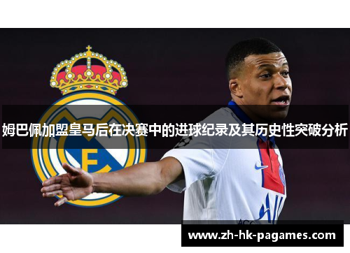 姆巴佩加盟皇马后在决赛中的进球纪录及其历史性突破分析