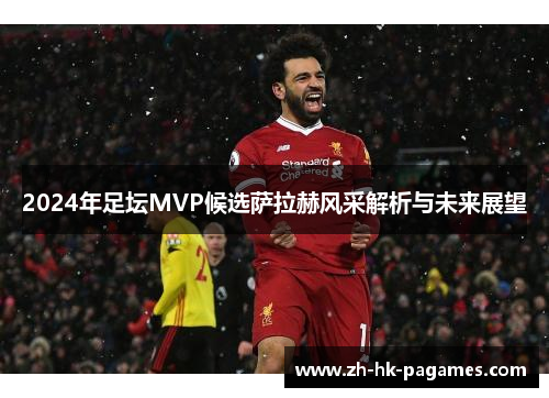 2024年足坛MVP候选萨拉赫风采解析与未来展望