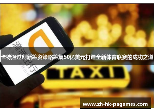 卡特通过创新筹资策略筹集50亿美元打造全新体育联赛的成功之道