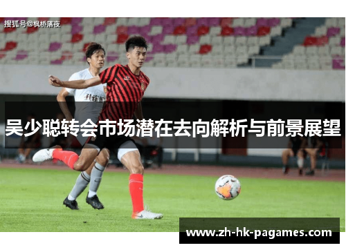 吴少聪转会市场潜在去向解析与前景展望