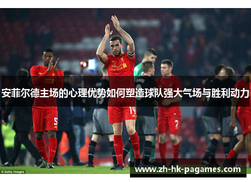安菲尔德主场的心理优势如何塑造球队强大气场与胜利动力