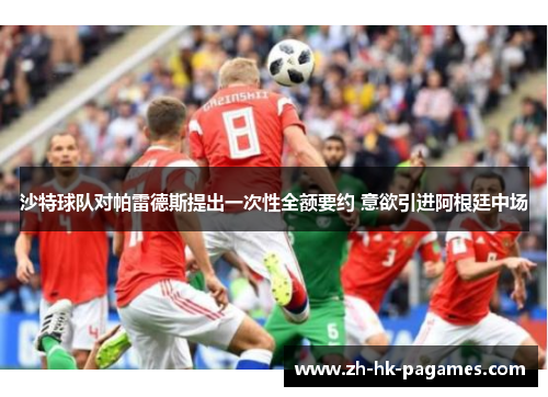 沙特球队对帕雷德斯提出一次性全额要约 意欲引进阿根廷中场