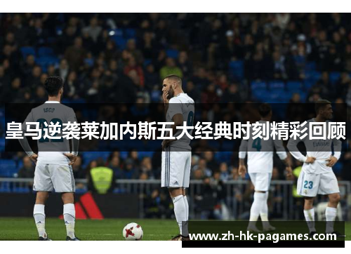 皇马逆袭莱加内斯五大经典时刻精彩回顾
