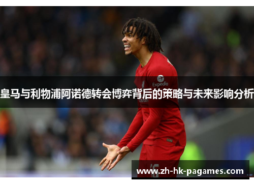 皇马与利物浦阿诺德转会博弈背后的策略与未来影响分析 皇马与利物浦阿诺德转会博弈背后的策略与未来影响分析