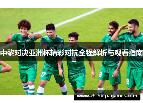 中黎对决亚洲杯精彩对抗全程解析与观看指南