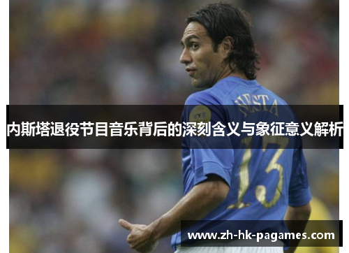 内斯塔退役节目音乐背后的深刻含义与象征意义解析 内斯塔退役节目音乐背后的深刻含义与象征意义解析