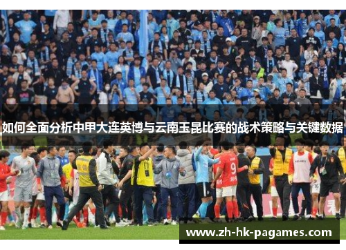 如何全面分析中甲大连英博与云南玉昆比赛的战术策略与关键数据