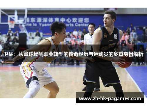 卫猛:从篮球场到职业转型的传奇经历与运动员的多重身份解析 卫猛:从篮球场到职业转型的传奇经历与运动员的多重身份解析