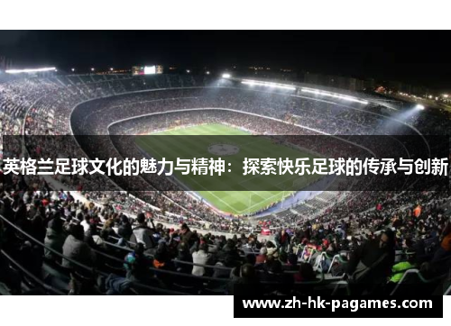英格兰足球文化的魅力与精神：探索快乐足球的传承与创新