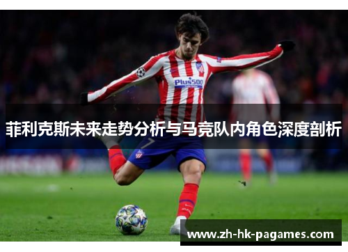 菲利克斯未来走势分析与马竞队内角色深度剖析