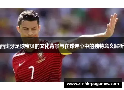 西班牙足球宝贝的文化背景与在球迷心中的独特意义解析