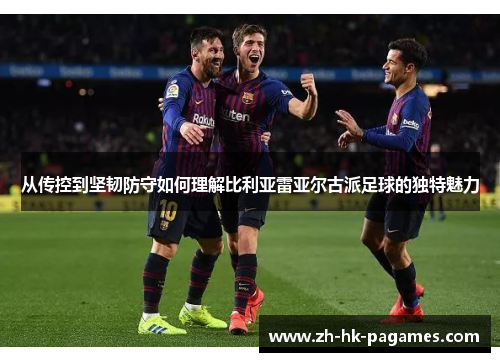 从传控到坚韧防守如何理解比利亚雷亚尔古派足球的独特魅力