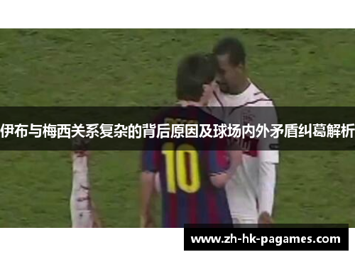 伊布与梅西关系复杂的背后原因及球场内外矛盾纠葛解析