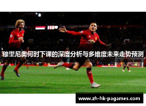 穆里尼奥何时下课的深度分析与多维度未来走势预测