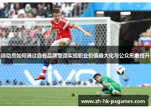 运动员如何通过自我品牌塑造实现职业价值最大化与公众形象提升