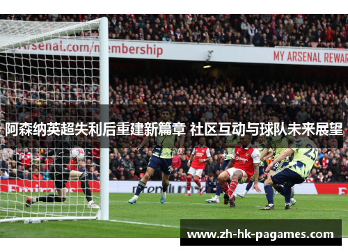 阿森纳英超失利后重建新篇章 社区互动与球队未来展望 阿森纳英超失利后重建新篇章 社区互动与球队未来展望