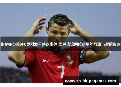 陈梦转身关注C罗引发王楚钦事件 网民热议两位明星的互动与背后影响