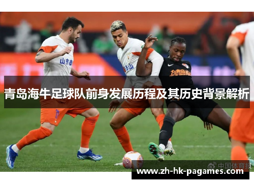 青岛海牛足球队前身发展历程及其历史背景解析 青岛海牛足球队前身发展历程及其历史背景解析