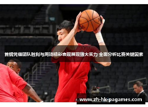 首钢凭借团队胜利与周琦精彩表现展现强大实力 全面分析比赛关键因素