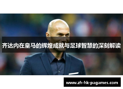齐达内在皇马的辉煌成就与足球智慧的深刻解读