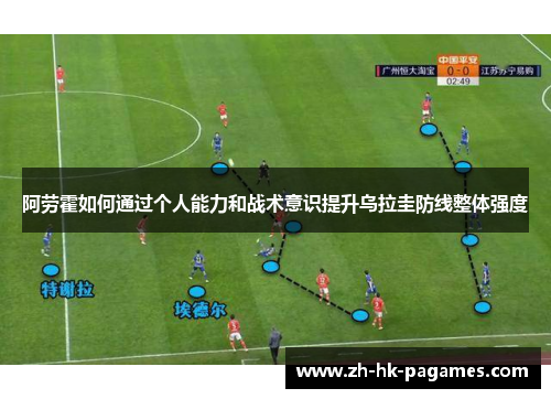阿劳霍如何通过个人能力和战术意识提升乌拉圭防线整体强度 阿劳霍如何通过个人能力和战术意识提升乌拉圭防线整体强度