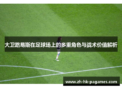 大卫路易斯在足球场上的多重角色与战术价值解析