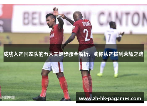 成功入选国家队的五大关键步骤全解析，助你从选拔到荣耀之路