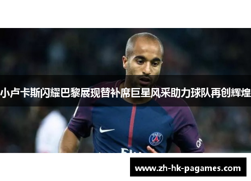 小卢卡斯闪耀巴黎展现替补席巨星风采助力球队再创辉煌