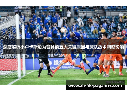 深度解析小卢卡斯沦为替补的五大关键原因与球队战术调整影响 深度解析小卢卡斯沦为替补的五大关键原因与球队战术调整影响