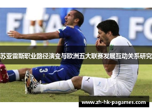 苏亚雷斯职业路径演变与欧洲五大联赛发展互动关系研究 苏亚雷斯职业路径演变与欧洲五大联赛发展互动关系研究
