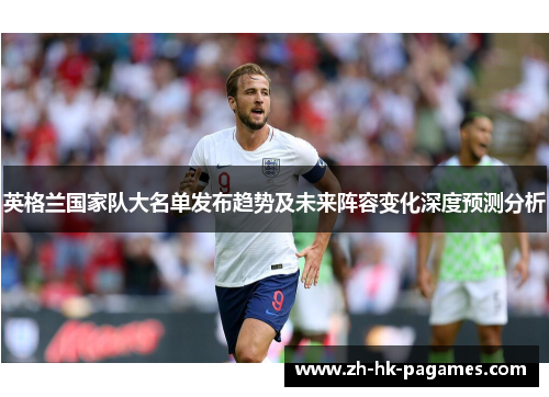 英格兰国家队大名单发布趋势及未来阵容变化深度预测分析