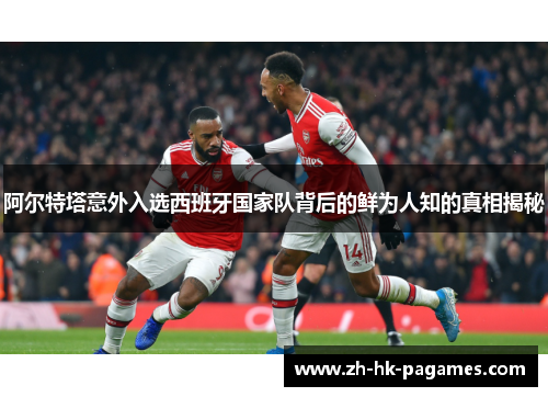 阿尔特塔意外入选西班牙国家队背后的鲜为人知的真相揭秘 阿尔特塔意外入选西班牙国家队背后的鲜为人知的真相揭秘