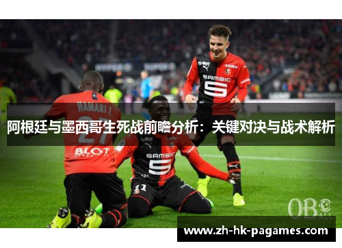 阿根廷与墨西哥生死战前瞻分析:关键对决与战术解析 阿根廷与墨西哥生死战前瞻分析:关键对决与战术解析