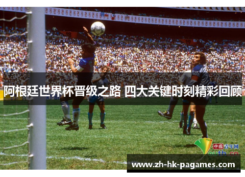 阿根廷世界杯晋级之路 四大关键时刻精彩回顾