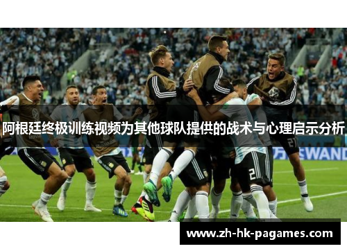 阿根廷终极训练视频为其他球队提供的战术与心理启示分析