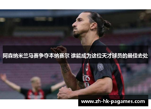 阿森纳米兰马赛争夺本纳赛尔 谁能成为这位天才球员的最佳去处
