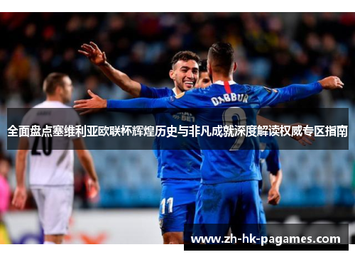 全面盘点塞维利亚欧联杯辉煌历史与非凡成就深度解读权威专区指南 全面盘点塞维利亚欧联杯辉煌历史与非凡成就深度解读权威专区指南