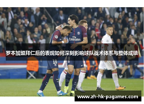 罗本加盟拜仁后的表现如何深刻影响球队战术体系与整体成绩