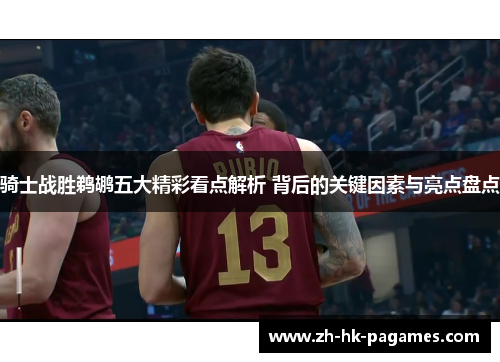 骑士战胜鹈鹕五大精彩看点解析 背后的关键因素与亮点盘点