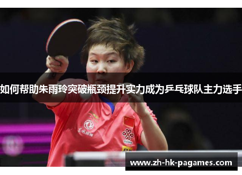 如何帮助朱雨玲突破瓶颈提升实力成为乒乓球队主力选手 如何帮助朱雨玲突破瓶颈提升实力成为乒乓球队主力选手