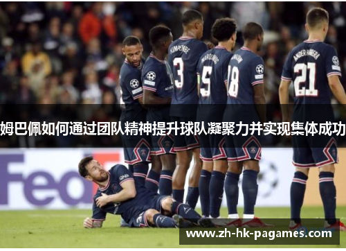 姆巴佩如何通过团队精神提升球队凝聚力并实现集体成功