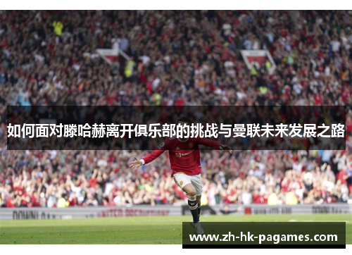 如何面对滕哈赫离开俱乐部的挑战与曼联未来发展之路